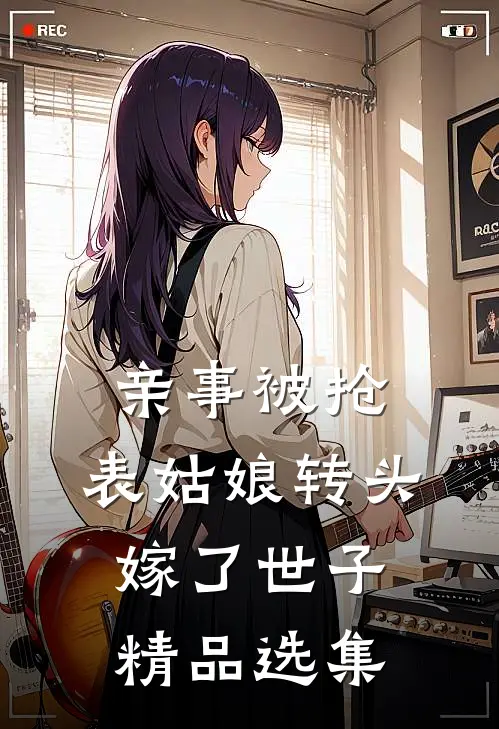 亲事被抢，表姑娘转头嫁了世子精品选集
