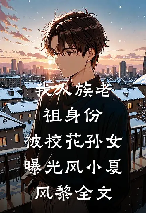 我人族老祖身份，被校花孙女曝光风小夏风黎全文
