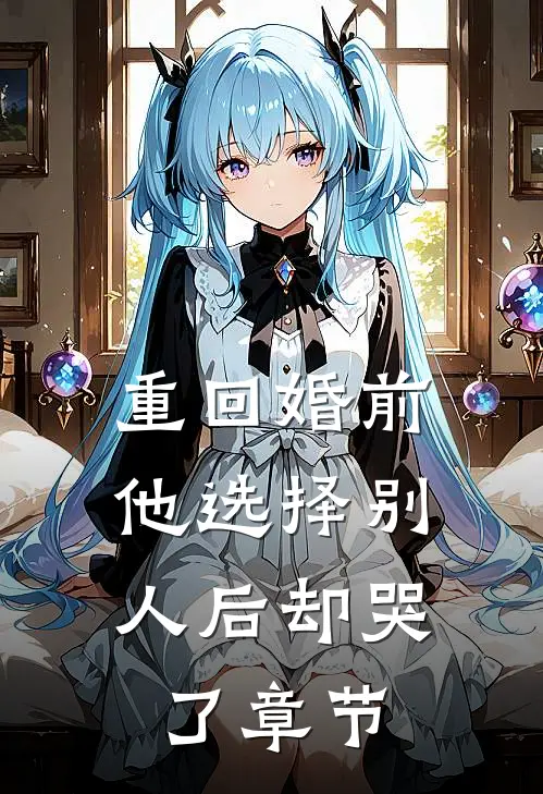 重回婚前，他选择别人后却哭了章节