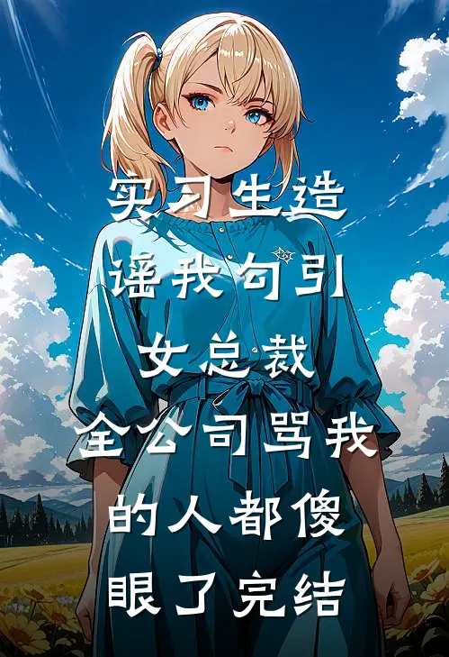 实习生造谣我勾引女总裁，全公司骂我的人都傻眼了完结
