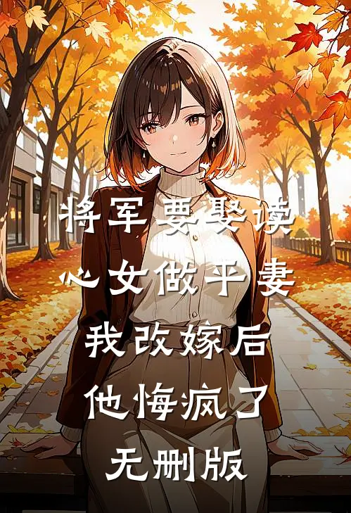 将军要娶读心女做平妻，我改嫁后他悔疯了无删版