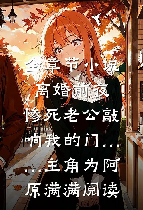 全章节小说离婚前夜，惨死老公敲响我的门……主角为阿原满满阅读