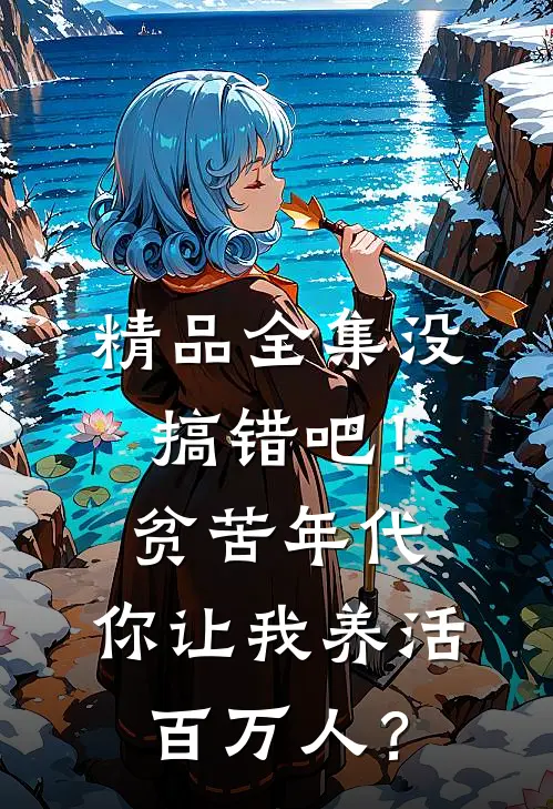 精品全集没搞错吧！贫苦年代，你让我养活百万人？
