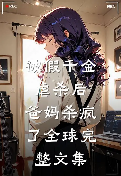 被假千金虐杀后，爸妈杀疯了全球完整文集
