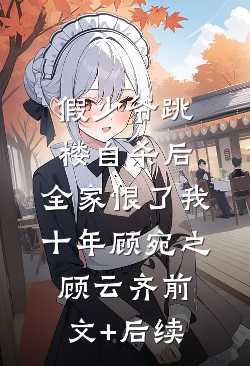 假少爷跳楼自杀后，全家恨了我十年顾宛之顾云齐前文+后续