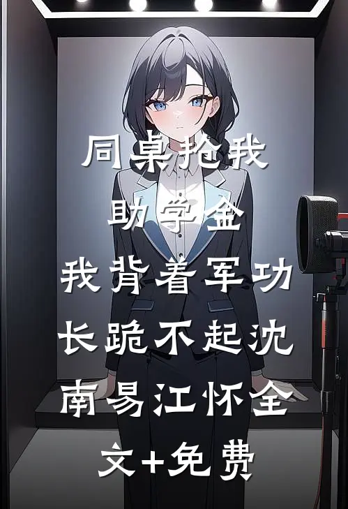 同桌抢我助学金，我背着军功长跪不起沈南易江怀全文+免费