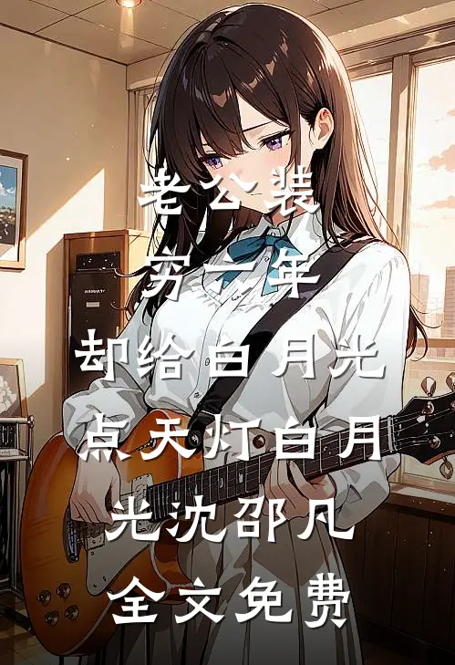 老公装穷六年，却给白月光点天灯白月光沈邵凡全文免费