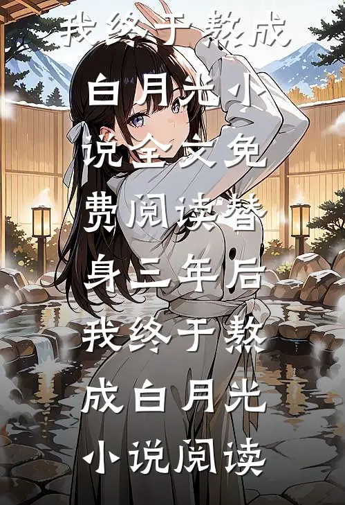 替身三年后，我终于熬成白月光小说全文免费阅读_替身三年后，我终于熬成白月光小说阅读