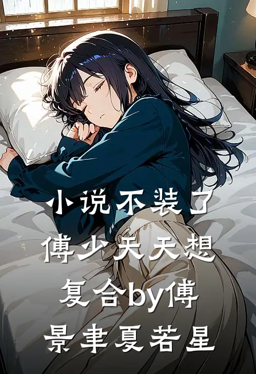 小说不装了，傅少天天想复合by傅景聿夏若星