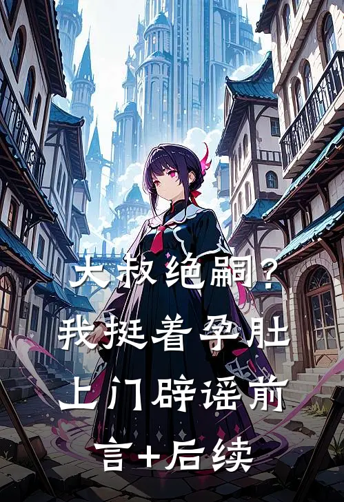 大叔绝嗣？我挺着孕肚上门辟谣前言+后续