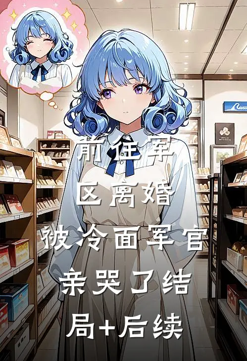前往军区离婚，被冷面军官亲哭了结局+后续