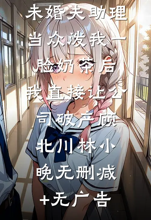 未婚夫助理当众泼我一脸奶茶后，我直接让公司破产顾北川林小晚无删减+无广告