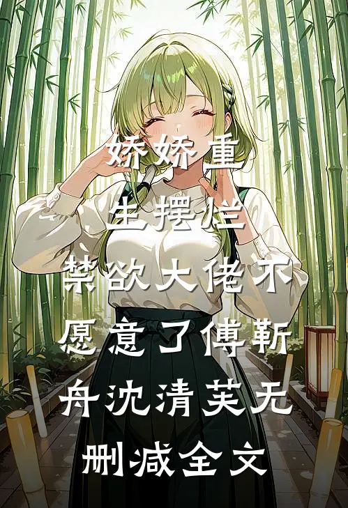 娇娇重生摆烂，禁欲大佬不愿意了傅靳舟沈清芙无删减全文