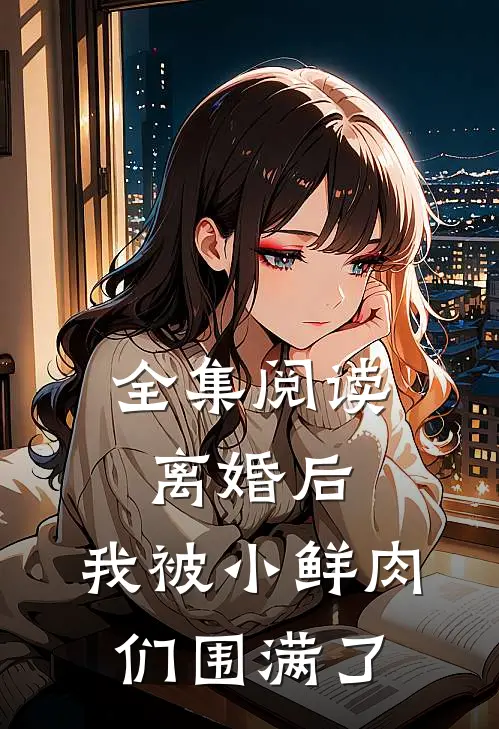 全集阅读离婚后，我被小鲜肉们围满了
