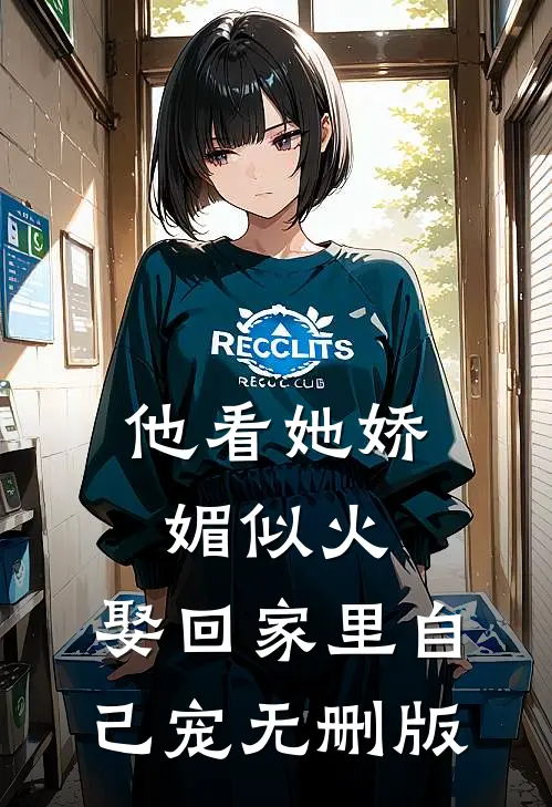 他看她娇媚似火，娶回家里自己宠无删版
