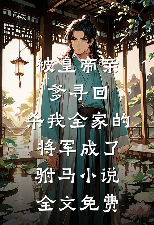 被皇帝亲爹寻回，杀我全家的将军成了驸马小说全文免费