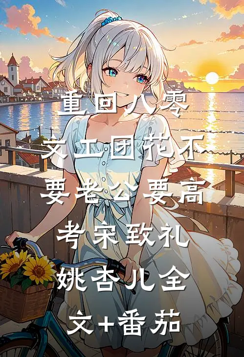 重回八零，文工团花不要老公要高考宋致礼姚杏儿全文+番茄