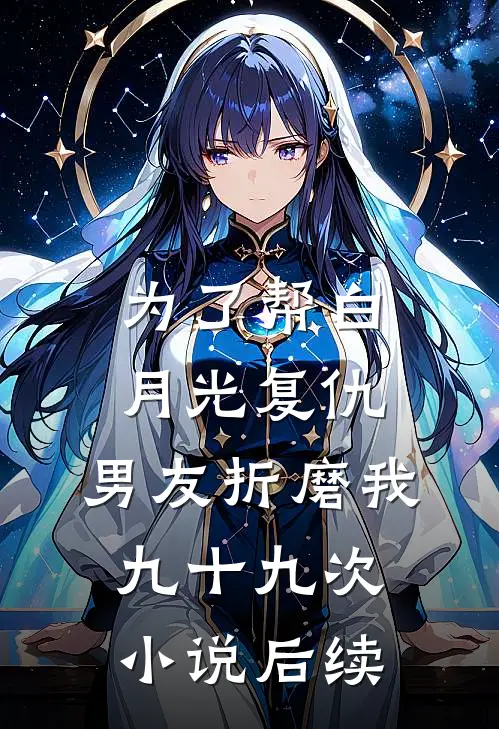 为了帮白月光复仇，男友折磨我九十九次小说后续