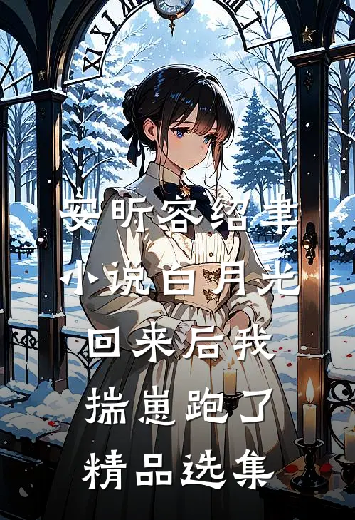 安昕容绍聿小说白月光回来后我揣崽跑了精品选集