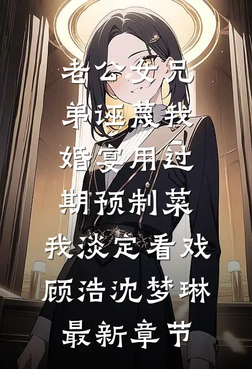老公女兄弟诬蔑我婚宴用过期预制菜，我淡定看戏顾浩沈梦琳最新章节