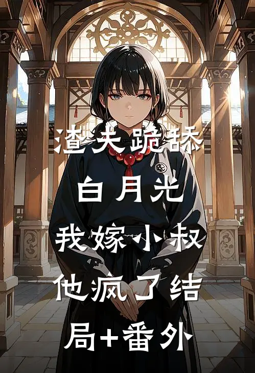 渣夫跪舔白月光，我嫁小叔他疯了结局+番外