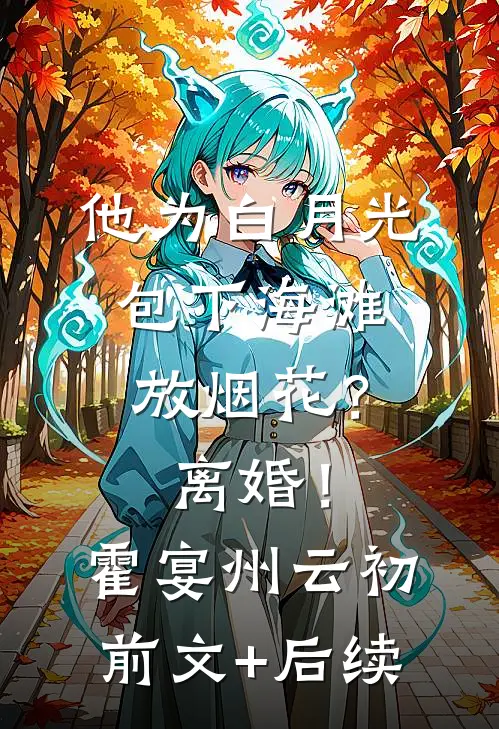 他为白月光包下海滩放烟花？离婚！霍宴州云初前文+后续