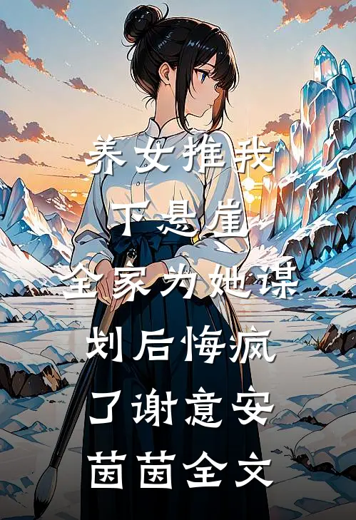 养女推我下悬崖，全家为她谋划后悔疯了谢意安茵茵全文