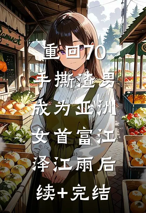 重回70手撕渣男，成为亚洲女首富江泽江雨后续+完结