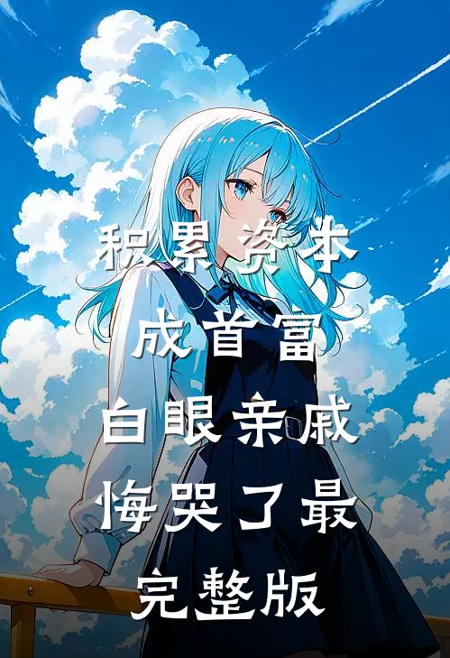 积累资本成首富，白眼亲戚悔哭了最完整版