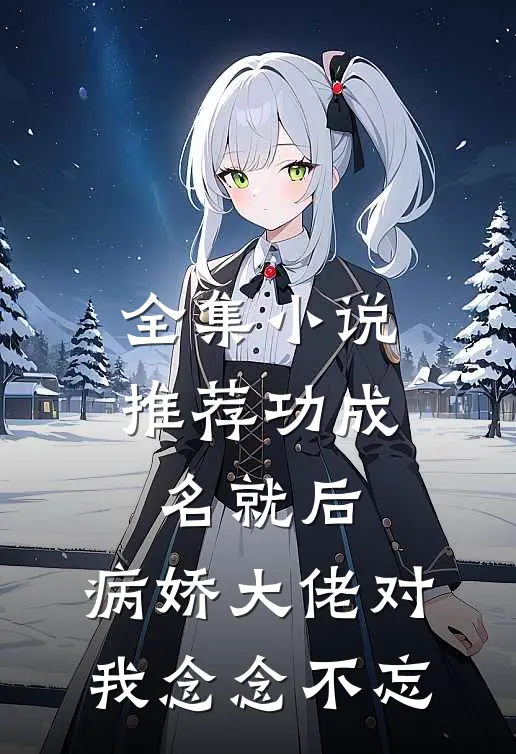 全集小说推荐功成名就后，病娇大佬对我念念不忘