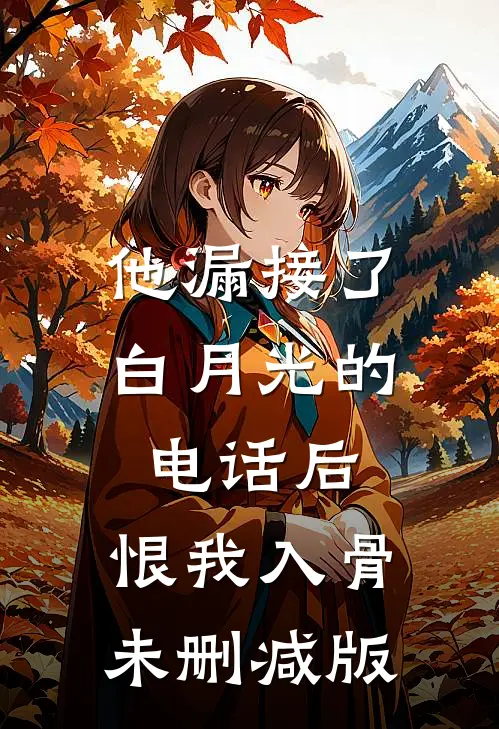 他漏接了白月光的电话后，恨我入骨未删减版