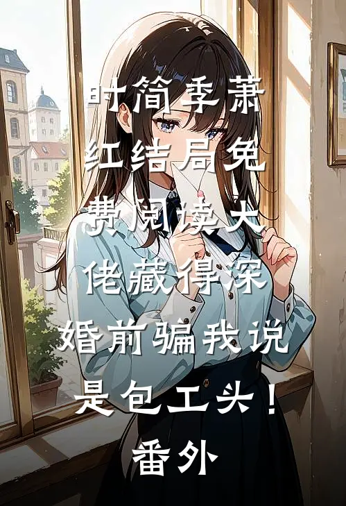 时简季萧红结局免费阅读大佬藏得深，婚前骗我说是包工头！番外