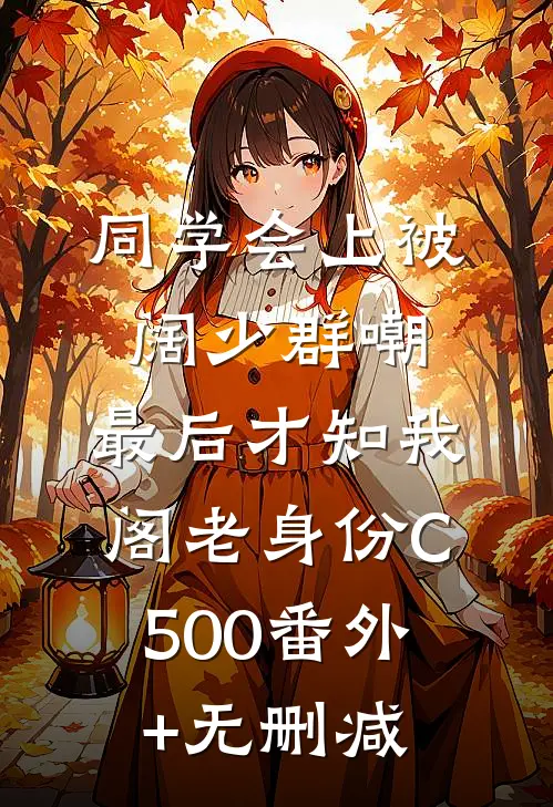 同学会上被阔少群嘲，最后才知我阁老身份C500番外+无删减