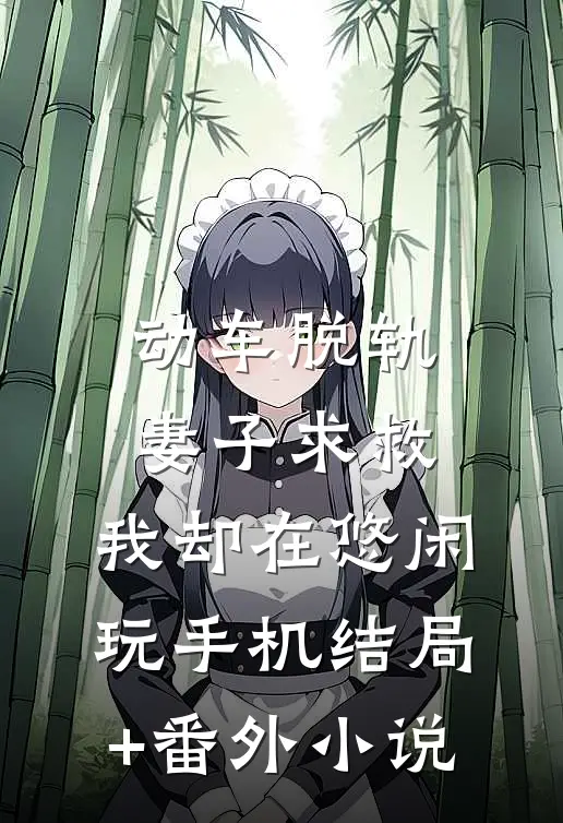 动车脱轨妻子求救，我却在悠闲玩手机结局+番外小说