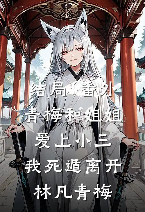 结局+番外青梅和姐姐爱上小三，我死遁离开林凡青梅