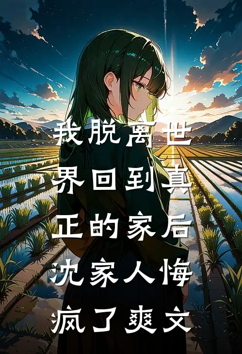 我脱离世界回到真正的家后，沈家人悔疯了爽文