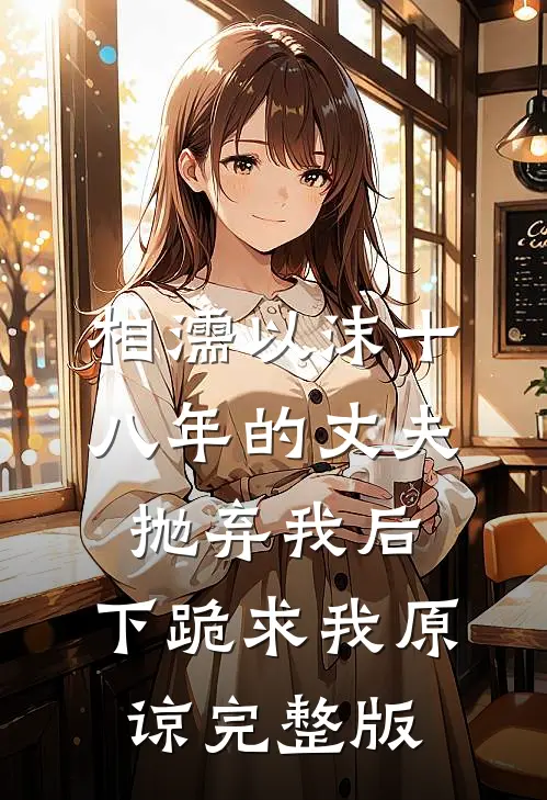 相濡以沫十八年的丈夫抛弃我后，下跪求我原谅完整版