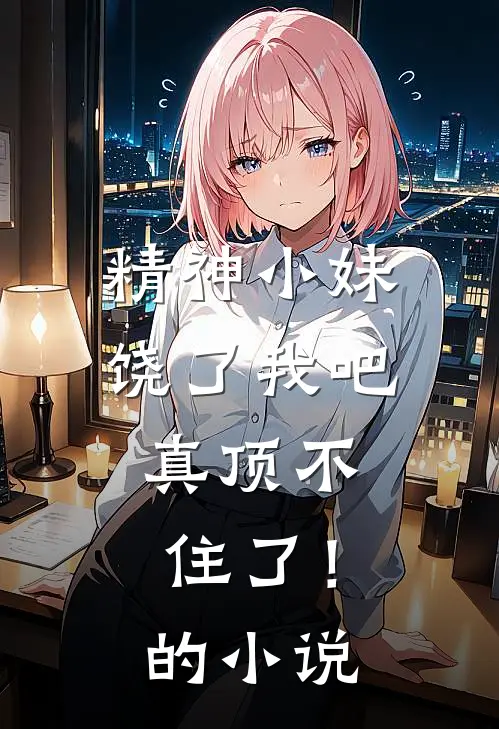 精神小妹饶了我吧，真顶不住了！的小说