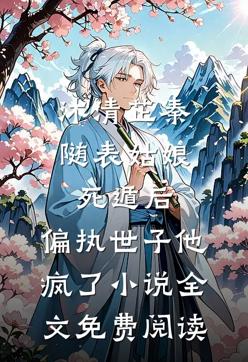 沐清芷秦随表姑娘死遁后，偏执世子他疯了小说全文免费阅读
