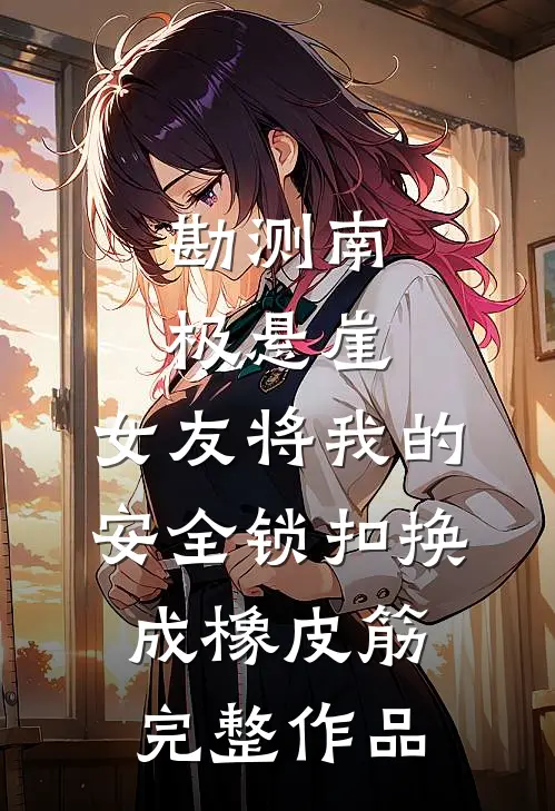勘测南极悬崖，女友将我的安全锁扣换成橡皮筋完整作品