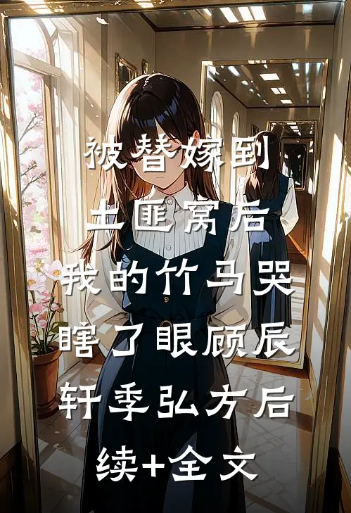 被替嫁到土匪窝后，我的竹马哭瞎了眼顾辰轩季弘方后续+全文