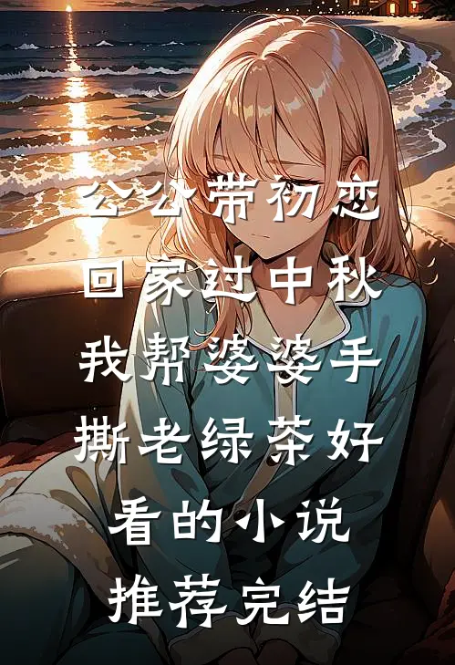 公公带初恋回家过中秋，我帮婆婆手撕老绿茶好看的小说推荐完结