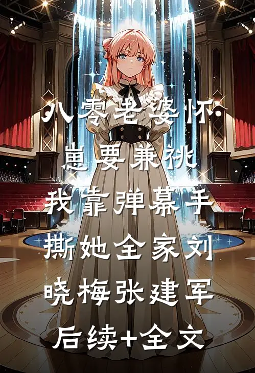 八零老婆怀崽要兼祧，我靠弹幕手撕她全家刘晓梅张建军后续+全文