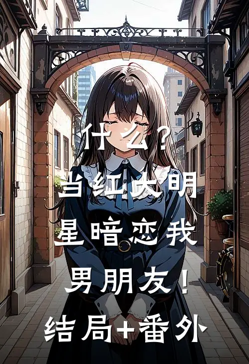 什么？当红大明星暗恋我男朋友！结局+番外