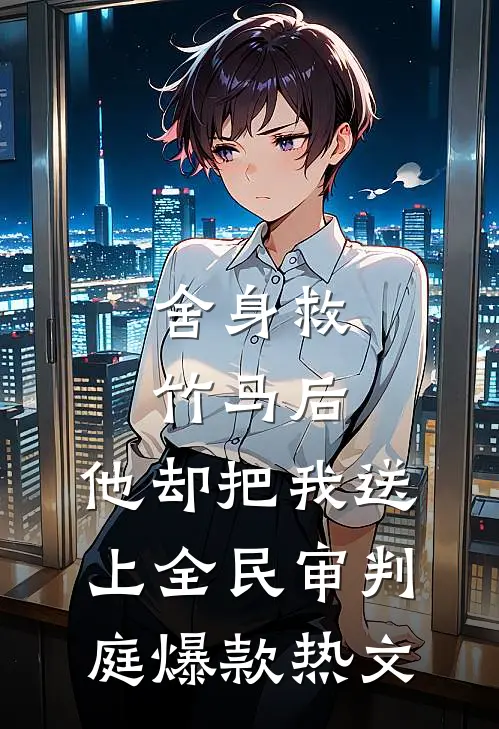 舍身救竹马后，他却把我送上全民审判庭爆款热文