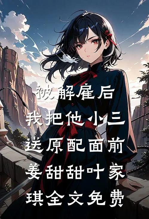 被解雇后，我把他小三送原配面前姜甜甜叶家琪全文免费