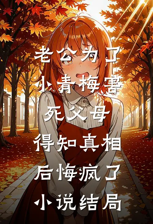 老公为了小青梅害死父母，得知真相后悔疯了小说结局