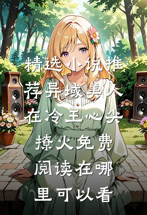 精选小说推荐异域美人在冷王心尖撩火免费阅读在哪里可以看