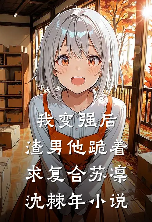 我变强后，渣男他跪着求复合苏凛沈棘年小说