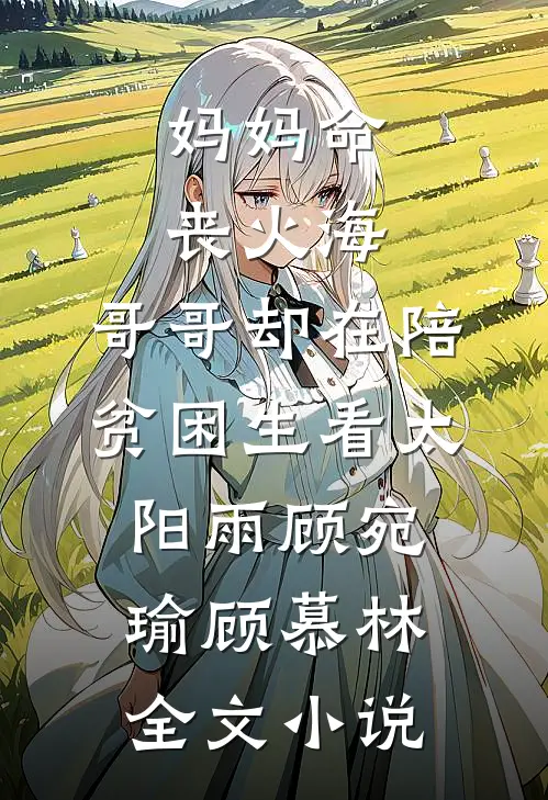 妈妈命丧火海，哥哥却在陪贫困生看太阳雨顾宛瑜顾慕林全文小说